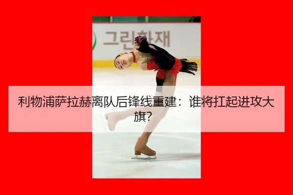 利物浦萨拉赫离队后锋线重建:谁将扛起进攻大旗?