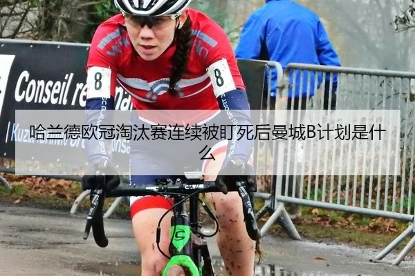 哈兰德欧冠淘汰赛连续被盯死后曼城B计划是什么